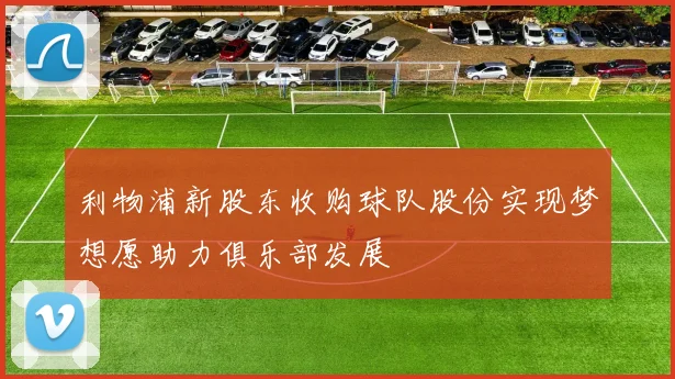 利物浦新股东收购球队股份实现梦想愿助力俱乐部发展