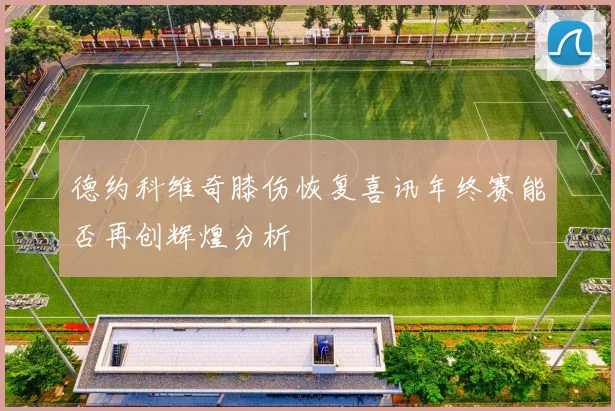 德约科维奇膝伤恢复喜讯年终赛能否再创辉煌分析