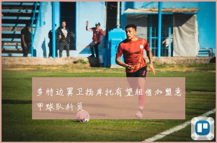多特边翼卫扬库托有望租借加盟意甲球队科莫
