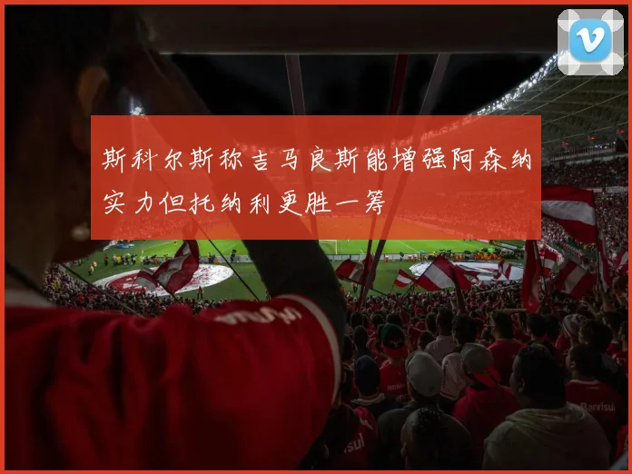 斯科尔斯称吉马良斯能增强阿森纳实力但托纳利更胜一筹