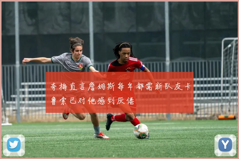 夸梅直言詹姆斯每年都需新队友卡鲁索已对他感到厌倦