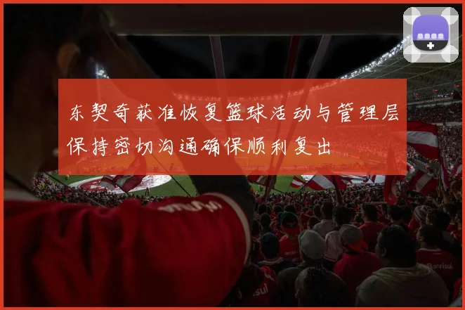 东契奇获准恢复篮球活动与管理层保持密切沟通确保顺利复出