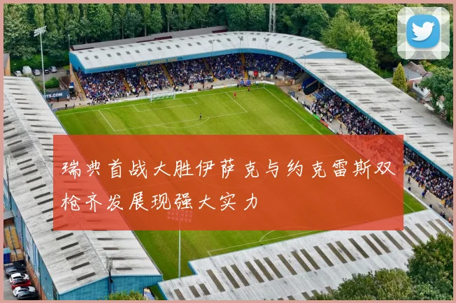 瑞典首战大胜伊萨克与约克雷斯双枪齐发展现强大实力