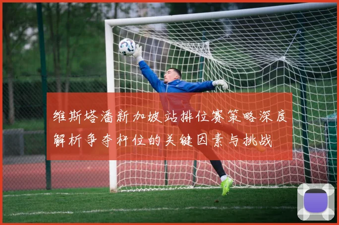 维斯塔潘新加坡站排位赛策略深度解析争夺杆位的关键因素与挑战