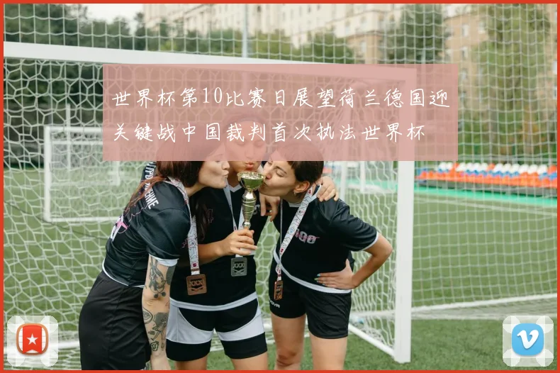 世界杯第10比赛日展望荷兰德国迎关键战中国裁判首次执法世界杯