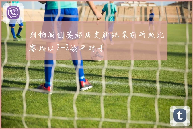 利物浦创英超历史新纪录前两轮比赛均以2-2战平对手