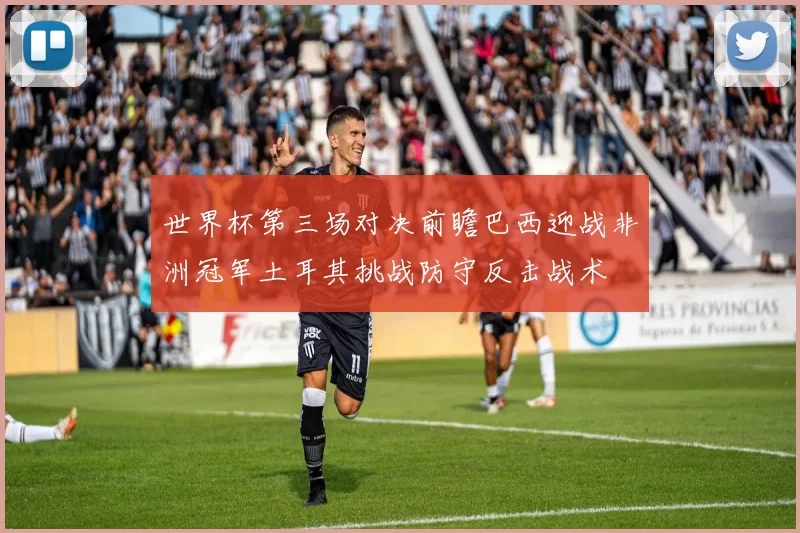 世界杯第三场对决前瞻巴西迎战非洲冠军土耳其挑战防守反击战术