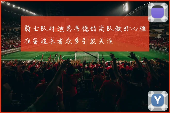 骑士队对迪恩韦德的离队做好心理准备追求者众多引发关注