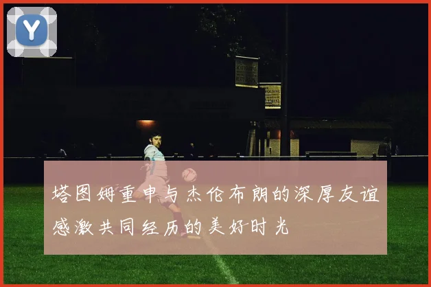 塔图姆重申与杰伦布朗的深厚友谊感激共同经历的美好时光