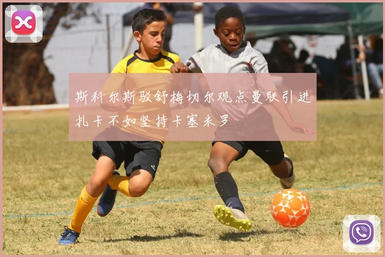 斯科尔斯驳舒梅切尔观点曼联引进扎卡不如坚持卡塞米罗