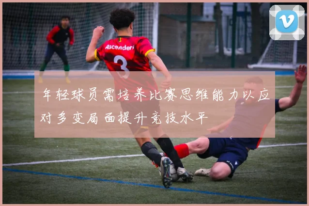 年轻球员需培养比赛思维能力以应对多变局面提升竞技水平