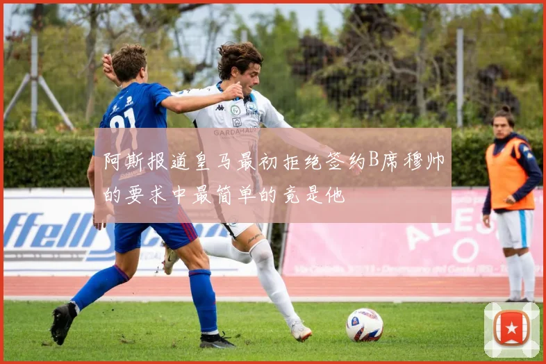 阿斯报道皇马最初拒绝签约B席穆帅的要求中最简单的竟是他