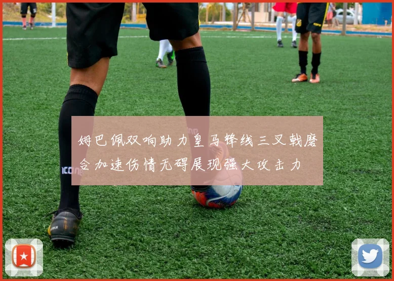 姆巴佩双响助力皇马锋线三叉戟磨合加速伤情无碍展现强大攻击力
