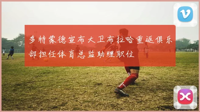 多特蒙德宣布大卫布拉哈重返俱乐部担任体育总监助理职位