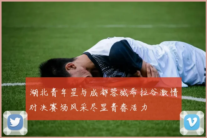 湖北青年星与成都蓉城希拉谷激情对决赛场风采尽显青春活力