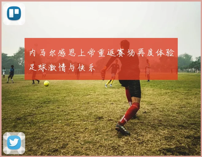 内马尔感恩上帝重返赛场再度体验足球激情与快乐