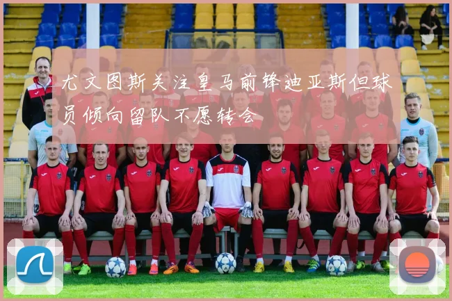 尤文图斯关注皇马前锋迪亚斯但球员倾向留队不愿转会