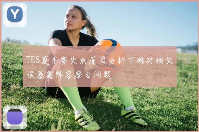 TES夏季赛失利原因分析下路对线失误暴露阵容磨合问题