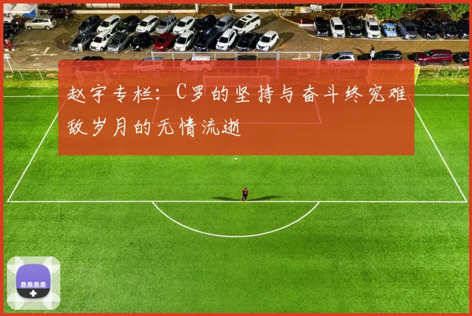 赵宇专栏：C罗的坚持与奋斗终究难敌岁月的无情流逝