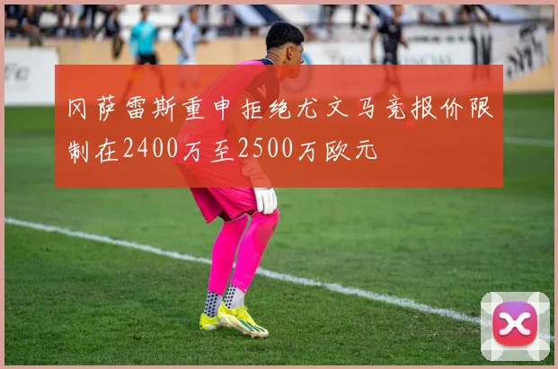 冈萨雷斯重申拒绝尤文马竞报价限制在2400万至2500万欧元