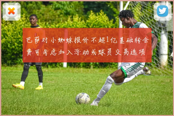 巴萨对小蜘蛛报价不超1亿基础转会费可考虑加入浮动或球员交易选项