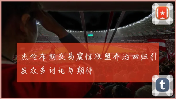 杰伦布朗交易震惊联盟乔治回归引发众多讨论与期待